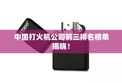 中國打火機(jī)公司前三排名榜單揭曉！