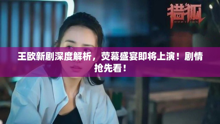 王歐新劇深度解析，熒幕盛宴即將上演！劇情搶先看！