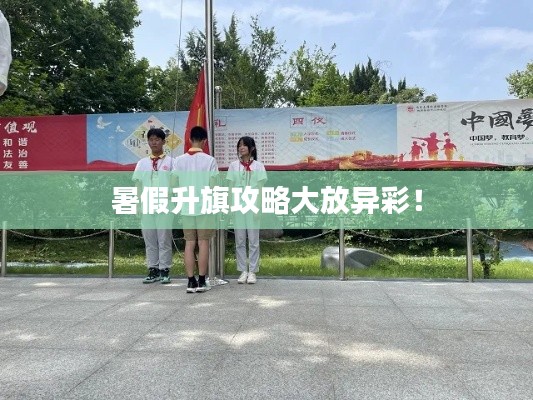 暑假升旗攻略大放異彩！