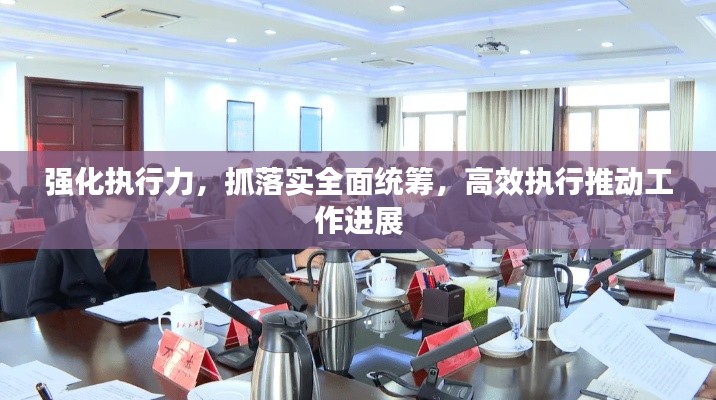 強(qiáng)化執(zhí)行力，抓落實(shí)全面統(tǒng)籌，高效執(zhí)行推動(dòng)工作進(jìn)展