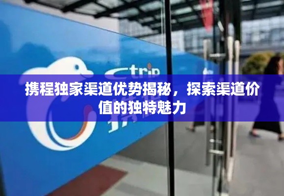 攜程獨(dú)家渠道優(yōu)勢(shì)揭秘，探索渠道價(jià)值的獨(dú)特魅力