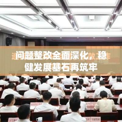 問題整改全面深化，穩(wěn)健發(fā)展基石再筑牢