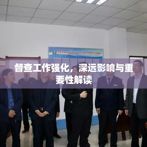 督查工作強(qiáng)化，深遠(yuǎn)影響與重要性解讀