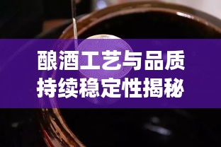 釀酒工藝與品質(zhì)持續(xù)穩(wěn)定性揭秘，好酒是否斷線？