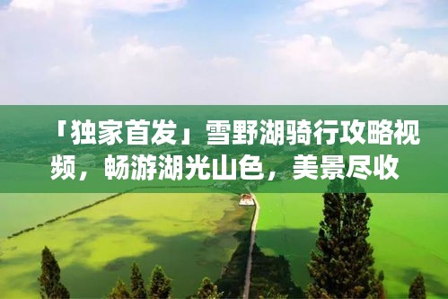 「獨(dú)家首發(fā)」雪野湖騎行攻略視頻，暢游湖光山色，美景盡收眼底！