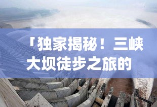「獨(dú)家揭秘！三峽大壩徒步之旅的絕佳攻略！」