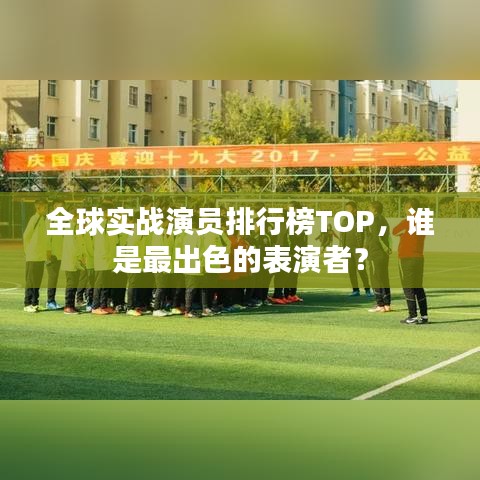 全球?qū)崙?zhàn)演員排行榜TOP，誰是最出色的表演者？