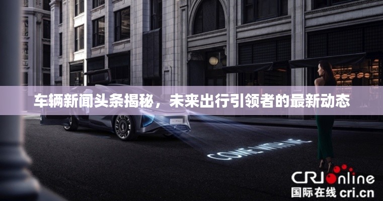 車輛新聞?lì)^條揭秘，未來出行引領(lǐng)者的最新動(dòng)態(tài)