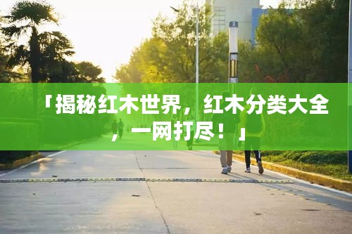 「揭秘紅木世界，紅木分類(lèi)大全，一網(wǎng)打盡！」