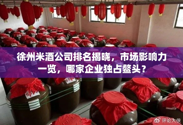 徐州米酒公司排名揭曉，市場影響力一覽，哪家企業(yè)獨占鰲頭？