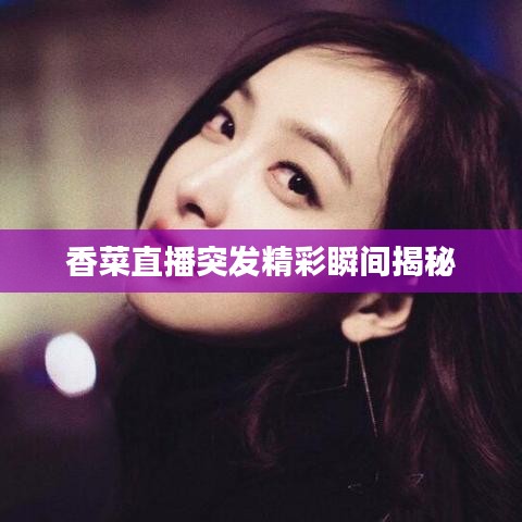 香菜直播突發(fā)精彩瞬間揭秘
