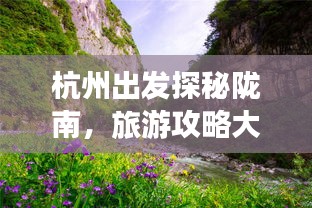 杭州出發(fā)探秘隴南，旅游攻略大揭秘，秘境之旅不容錯過！