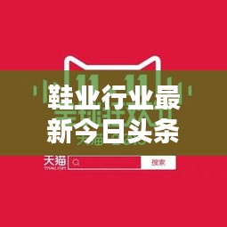 鞋業(yè)行業(yè)最新今日頭條資訊速遞