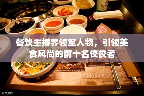 餐飲主播界領(lǐng)軍人物，引領(lǐng)美食風(fēng)尚的前十名佼佼者
