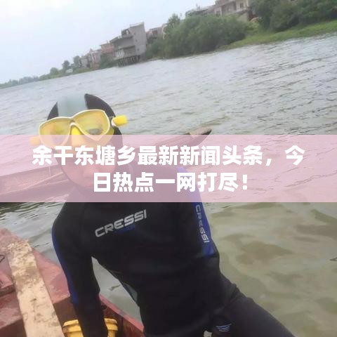 余干東塘鄉(xiāng)最新新聞?lì)^條，今日熱點(diǎn)一網(wǎng)打盡！