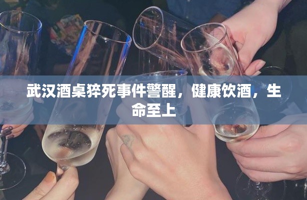 武漢酒桌猝死事件警醒，健康飲酒，生命至上