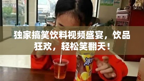 獨(dú)家搞笑飲料視頻盛宴，飲品狂歡，輕松笑翻天！