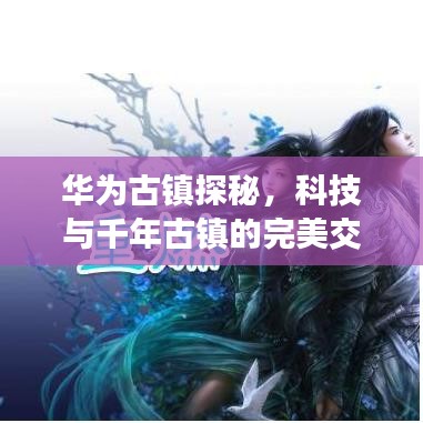 華為古鎮(zhèn)探秘，科技與千年古鎮(zhèn)的完美交融攻略圖