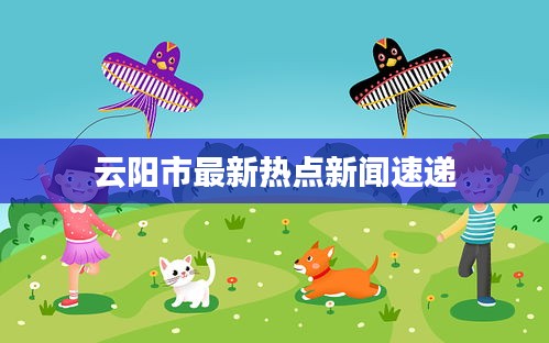 云陽(yáng)市最新熱點(diǎn)新聞速遞