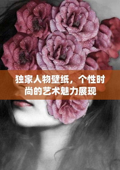 獨家人物壁紙，個性時尚的藝術(shù)魅力展現(xiàn)