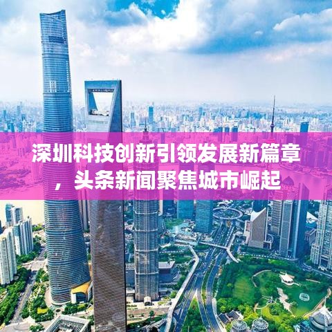 深圳科技創(chuàng)新引領(lǐng)發(fā)展新篇章，頭條新聞聚焦城市崛起