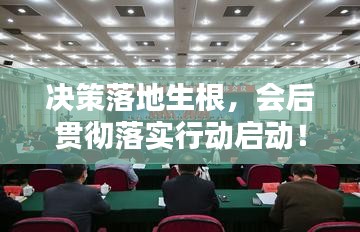 決策落地生根，會后貫徹落實行動啟動！