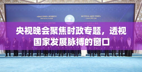 央視晚會(huì)聚焦時(shí)政專題，透視國(guó)家發(fā)展脈搏的窗口